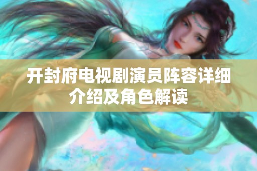 开封府电视剧演员阵容详细介绍及角色解读