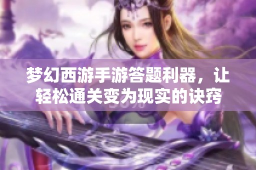 梦幻西游手游答题利器，让轻松通关变为现实的诀窍