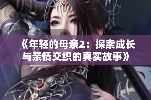 《年轻的母亲2：探索成长与亲情交织的真实故事》