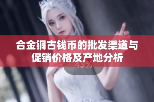 合金铜古钱币的批发渠道与促销价格及产地分析