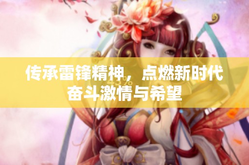 传承雷锋精神，点燃新时代奋斗激情与希望