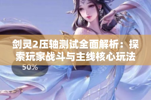 剑灵2压轴测试全面解析：探索玩家战斗与主线核心玩法揭秘