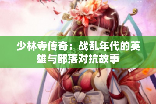 少林寺传奇：战乱年代的英雄与部落对抗故事