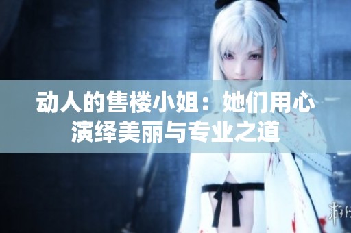 动人的售楼小姐：她们用心演绎美丽与专业之道
