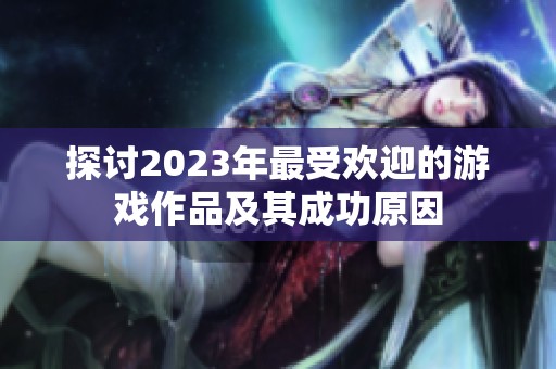 探讨2023年最受欢迎的游戏作品及其成功原因