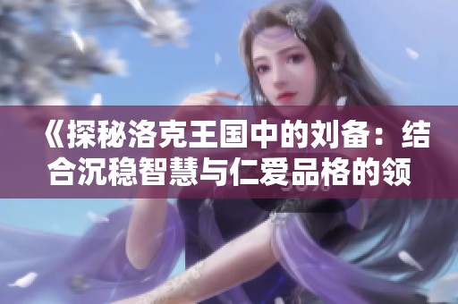 《探秘洛克王国中的刘备：结合沉稳智慧与仁爱品格的领导魅力》