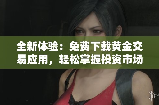 全新体验：免费下载黄金交易应用，轻松掌握投资市场