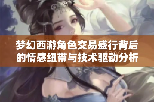 梦幻西游角色交易盛行背后的情感纽带与技术驱动分析