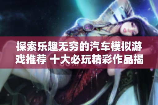 探索乐趣无穷的汽车模拟游戏推荐 十大必玩精彩作品揭秘