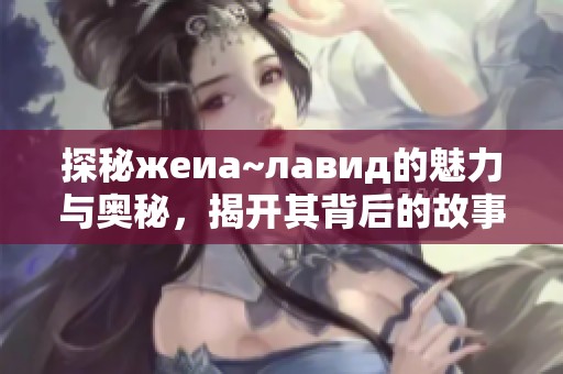 探秘жeиа~лавид的魅力与奥秘，揭开其背后的故事
