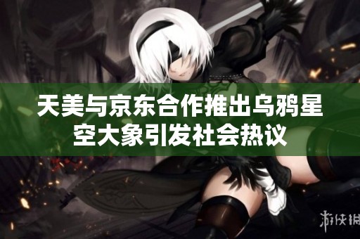 天美与京东合作推出乌鸦星空大象引发社会热议