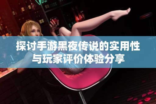 探讨手游黑夜传说的实用性与玩家评价体验分享