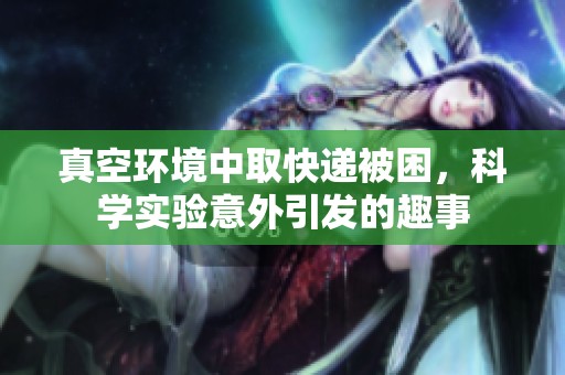 真空环境中取快递被困，科学实验意外引发的趣事