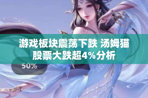 游戏板块震荡下跌 汤姆猫股票大跌超4%分析