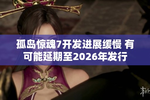 孤岛惊魂7开发进展缓慢 有可能延期至2026年发行