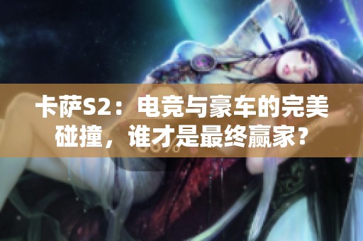 卡萨S2：电竞与豪车的完美碰撞，谁才是最终赢家？