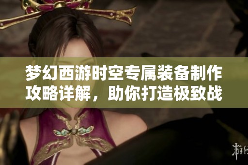 梦幻西游时空专属装备制作攻略详解，助你打造极致战力装备