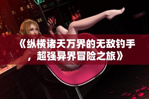 《纵横诸天万界的无敌钓手，超强异界冒险之旅》
