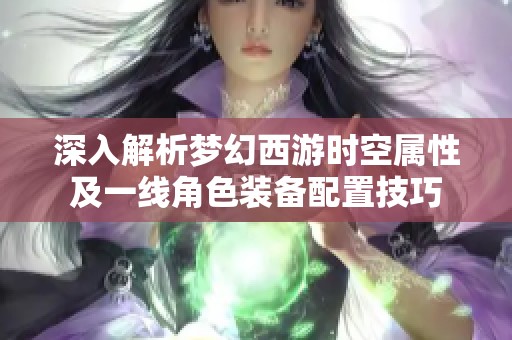 深入解析梦幻西游时空属性及一线角色装备配置技巧
