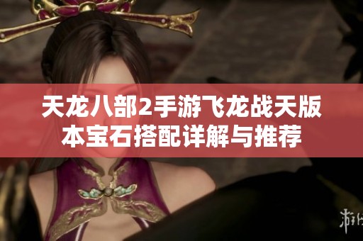 天龙八部2手游飞龙战天版本宝石搭配详解与推荐
