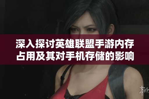 深入探讨英雄联盟手游内存占用及其对手机存储的影响解析