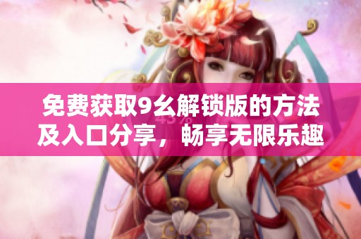 免费获取9幺解锁版的方法及入口分享，畅享无限乐趣