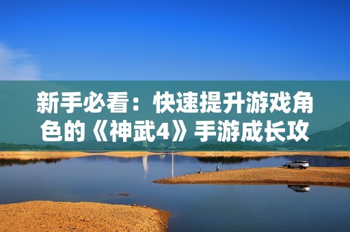 新手必看：快速提升游戏角色的《神武4》手游成长攻略