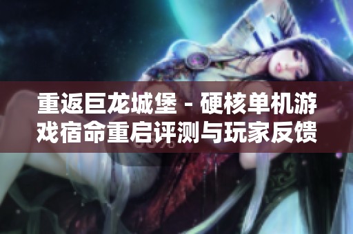 重返巨龙城堡 - 硬核单机游戏宿命重启评测与玩家反馈