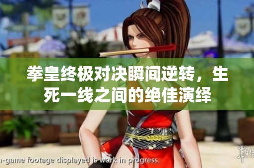 拳皇终极对决瞬间逆转，生死一线之间的绝佳演绎