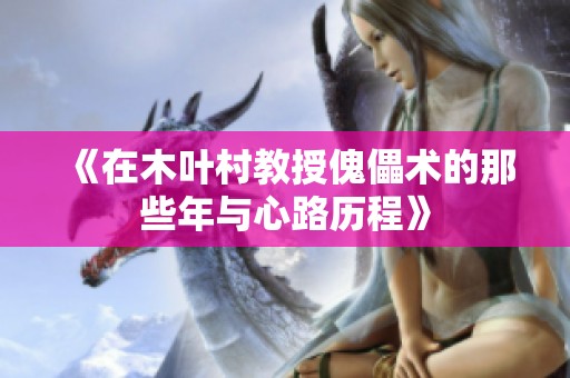 《在木叶村教授傀儡术的那些年与心路历程》