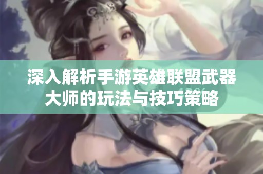 深入解析手游英雄联盟武器大师的玩法与技巧策略