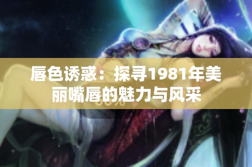 唇色诱惑：探寻1981年美丽嘴唇的魅力与风采