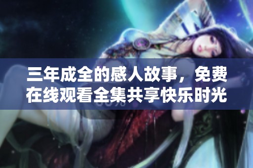 三年成全的感人故事，免费在线观看全集共享快乐时光