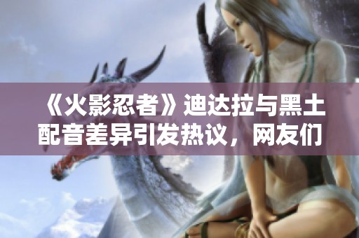 《火影忍者》迪达拉与黑土配音差异引发热议，网友们怎么看？