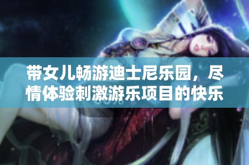 带女儿畅游迪士尼乐园，尽情体验刺激游乐项目的快乐与疲惫