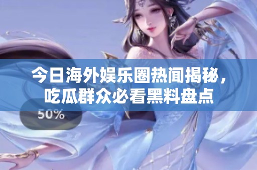 今日海外娱乐圈热闻揭秘，吃瓜群众必看黑料盘点