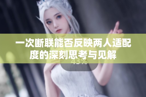 一次断联能否反映两人适配度的深刻思考与见解