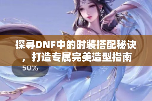 探寻DNF中的时装搭配秘诀，打造专属完美造型指南