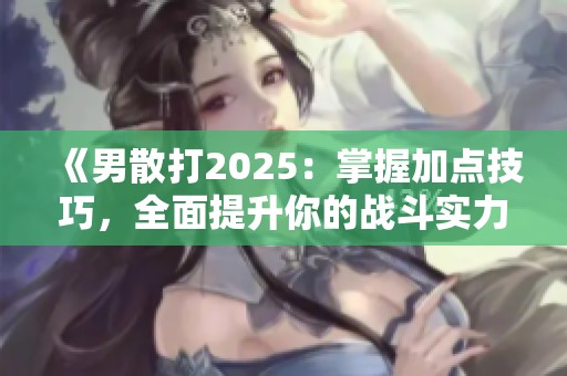 《男散打2025：掌握加点技巧，全面提升你的战斗实力》