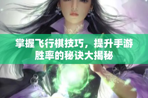 掌握飞行棋技巧，提升手游胜率的秘诀大揭秘