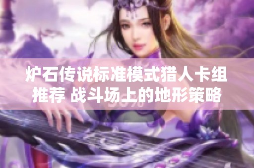 炉石传说标准模式猎人卡组推荐 战斗场上的地形策略与技巧分享
