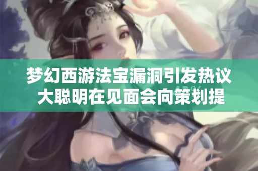 梦幻西游法宝漏洞引发热议 大聪明在见面会向策划提出新建议