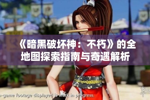 《暗黑破坏神：不朽》的全地图探索指南与奇遇解析