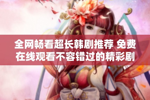 全网畅看超长韩剧推荐 免费在线观看不容错过的精彩剧集