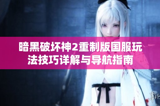 暗黑破坏神2重制版国服玩法技巧详解与导航指南