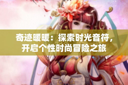 奇迹暖暖：探索时光音符，开启个性时尚冒险之旅