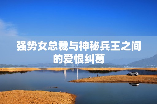 强势女总裁与神秘兵王之间的爱恨纠葛