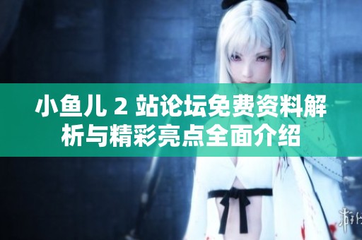 小鱼儿 2 站论坛免费资料解析与精彩亮点全面介绍