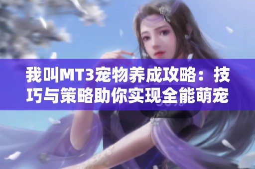 我叫MT3宠物养成攻略：技巧与策略助你实现全能萌宠梦想