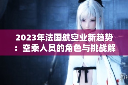 2023年法国航空业新趋势：空乘人员的角色与挑战解析